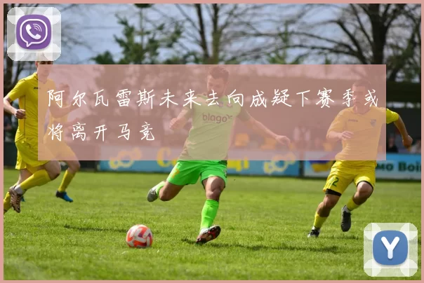 阿尔瓦雷斯未来去向成疑下赛季或将离开马竞