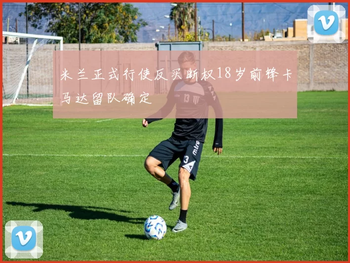 米兰正式行使反买断权18岁前锋卡马达留队确定