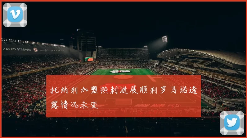 托纳利加盟热刺进展顺利罗马诺透露情况未变