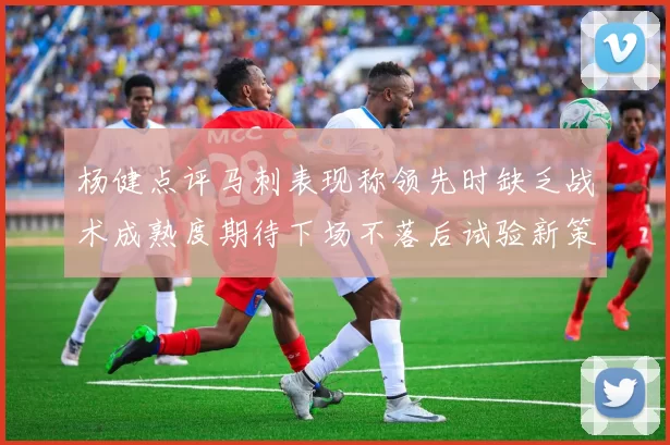 杨健点评马刺表现称领先时缺乏战术成熟度期待下场不落后试验新策略