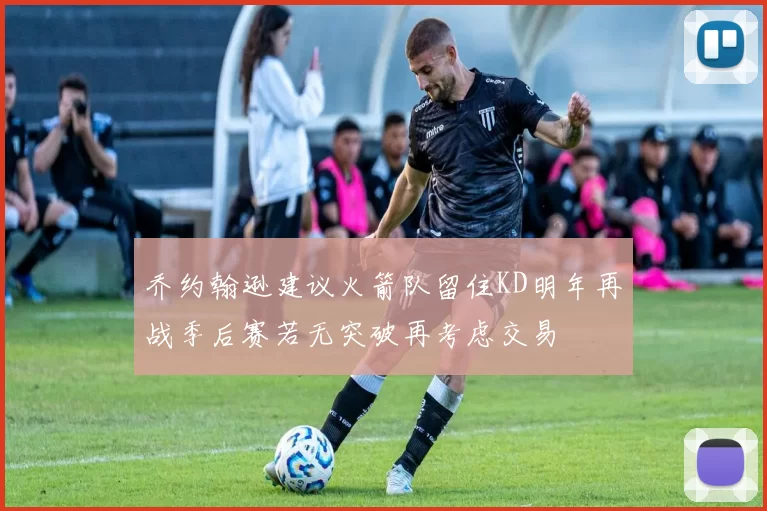 乔约翰逊建议火箭队留住KD明年再战季后赛若无突破再考虑交易