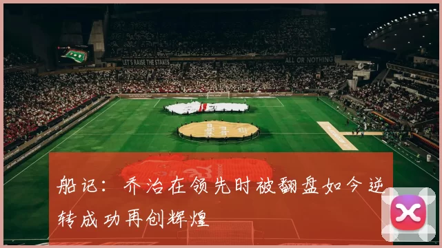 船记：乔治在领先时被翻盘如今逆转成功再创辉煌