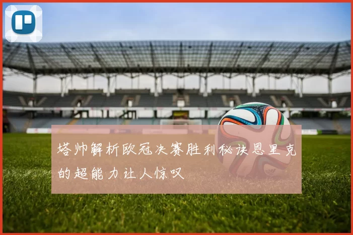 塔帅解析欧冠决赛胜利秘诀恩里克的超能力让人惊叹