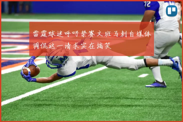 雷霆球迷呼吁禁赛文班马刺自媒体调侃这一请求实在搞笑