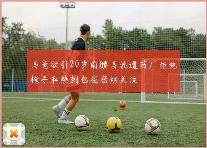 马竞欲引20岁前腰马扎遭药厂拒绝枪手和热刺也在密切关注