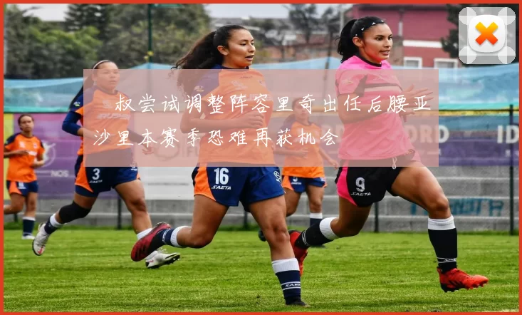 囧叔尝试调整阵容里奇出任后腰亚沙里本赛季恐难再获机会