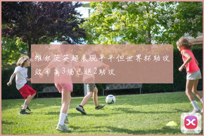 维尔茨英超表现平平但世界杯助攻效率高3场已送2助攻