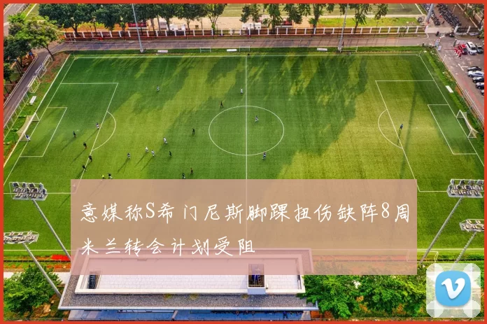意媒称S希门尼斯脚踝扭伤缺阵8周米兰转会计划受阻