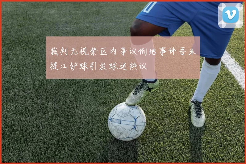 裁判无视禁区内争议倒地事件吾米提江铲球引发球迷热议