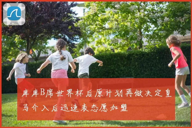 库库B席世界杯后原计划再做决定皇马介入后迅速表态愿加盟