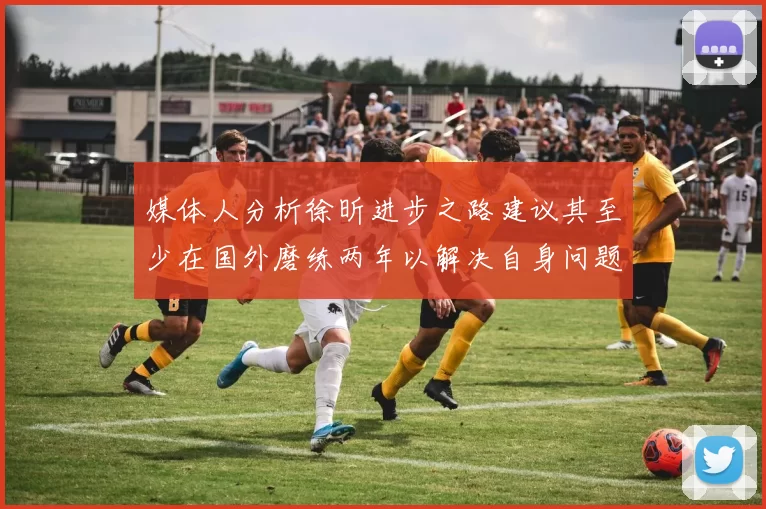 媒体人分析徐昕进步之路建议其至少在国外磨练两年以解决自身问题